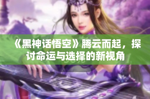 《黑神话悟空》腾云而起，探讨命运与选择的新视角