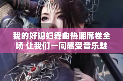 我的好媳妇舞曲热潮席卷全场 让我们一同感受音乐魅力