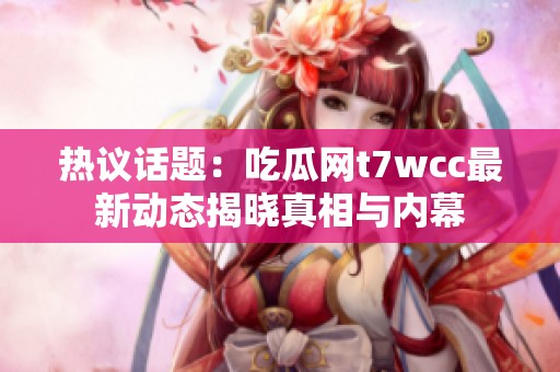 热议话题：吃瓜网t7wcc最新动态揭晓真相与内幕