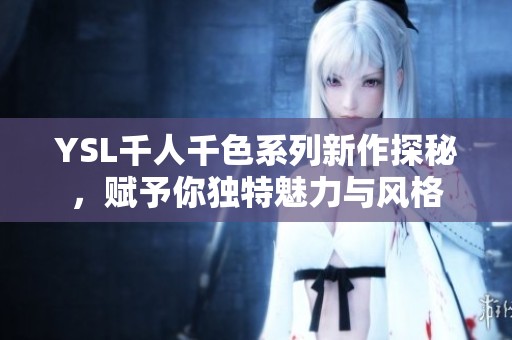 YSL千人千色系列新作探秘，赋予你独特魅力与风格
