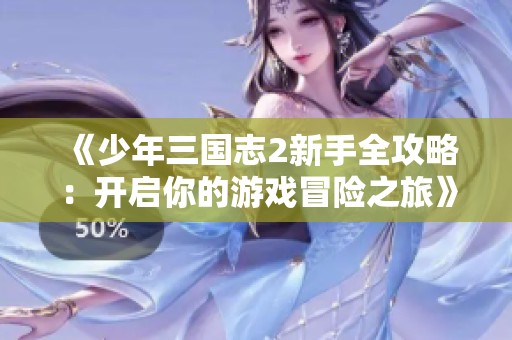 《少年三国志2新手全攻略：开启你的游戏冒险之旅》