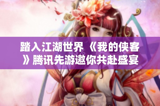 踏入江湖世界 《我的侠客》腾讯先游邀你共赴盛宴