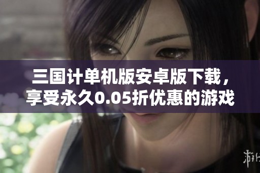 三国计单机版安卓版下载，享受永久0.05折优惠的游戏体验
