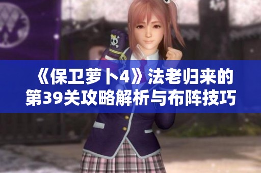 《保卫萝卜4》法老归来的第39关攻略解析与布阵技巧分享
