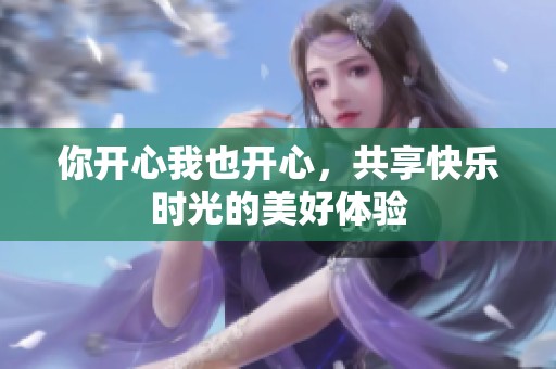 你开心我也开心，共享快乐时光的美好体验