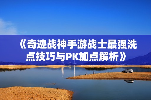 《奇迹战神手游战士最强洗点技巧与PK加点解析》