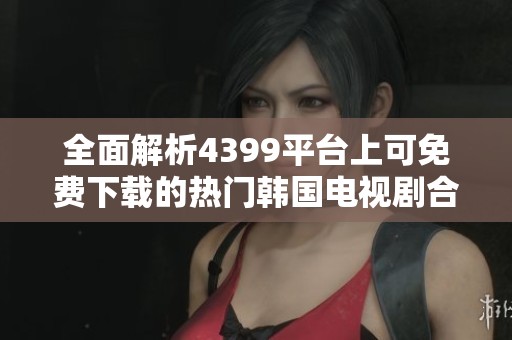 全面解析4399平台上可免费下载的热门韩国电视剧合集