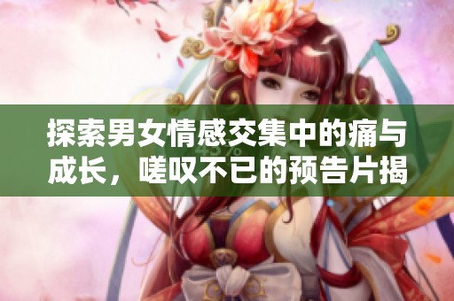 探索男女情感交集中的痛与成长，嗟叹不已的预告片揭示真相