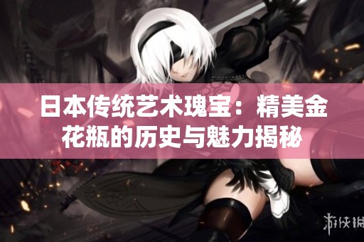 日本传统艺术瑰宝：精美金花瓶的历史与魅力揭秘