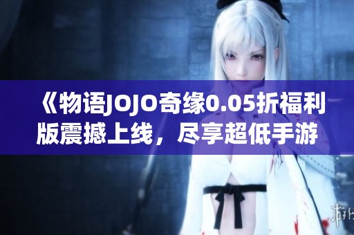 《物语JOJO奇缘0.05折福利版震撼上线，尽享超低手游福利！》