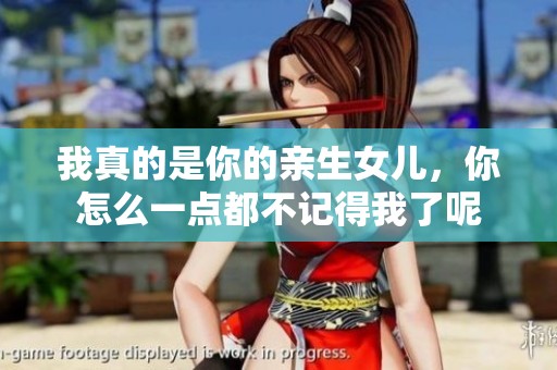 我真的是你的亲生女儿，你怎么一点都不记得我了呢