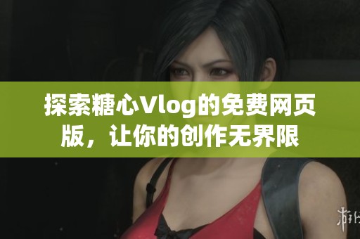 探索糖心Vlog的免费网页版，让你的创作无界限