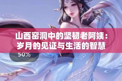 山西窑洞中的坚韧老阿姨：岁月的见证与生活的智慧