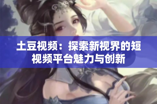 土豆视频：探索新视界的短视频平台魅力与创新