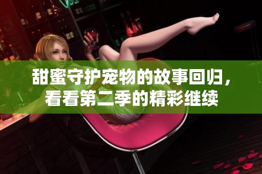 甜蜜守护宠物的故事回归，看看第二季的精彩继续