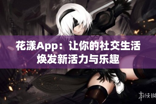 花漾App：让你的社交生活焕发新活力与乐趣