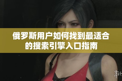 俄罗斯用户如何找到最适合的搜索引擎入口指南