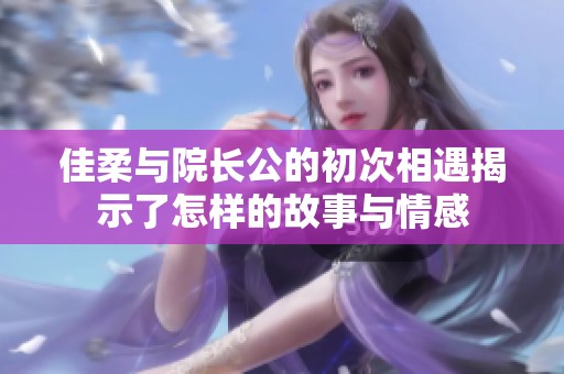 佳柔与院长公的初次相遇揭示了怎样的故事与情感