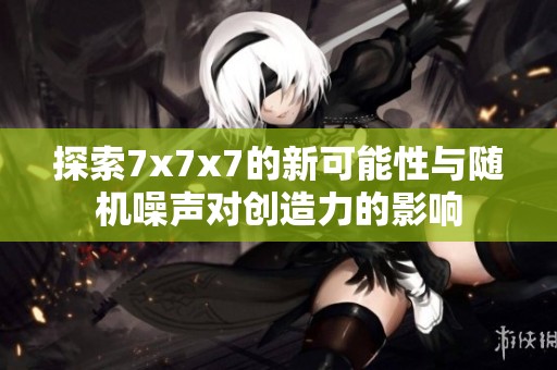探索7x7x7的新可能性与随机噪声对创造力的影响