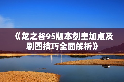《龙之谷95版本剑皇加点及刷图技巧全面解析》