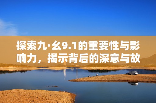 探索九·幺9.1的重要性与影响力，揭示背后的深意与故事