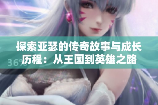 探索亚瑟的传奇故事与成长历程：从王国到英雄之路