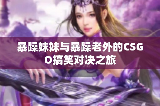 暴躁妹妹与暴躁老外的CSGO搞笑对决之旅