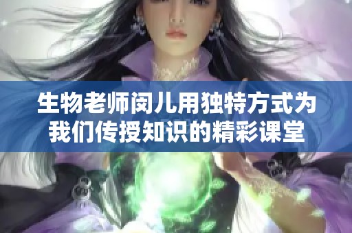生物老师闵儿用独特方式为我们传授知识的精彩课堂
