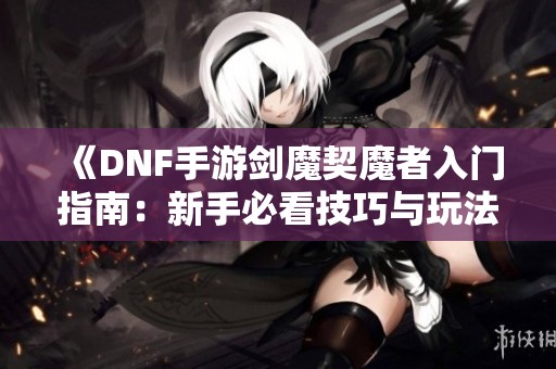 《DNF手游剑魔契魔者入门指南：新手必看技巧与玩法详解》