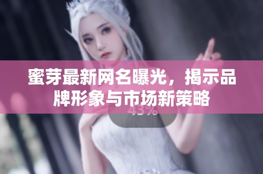 蜜芽最新网名曝光，揭示品牌形象与市场新策略