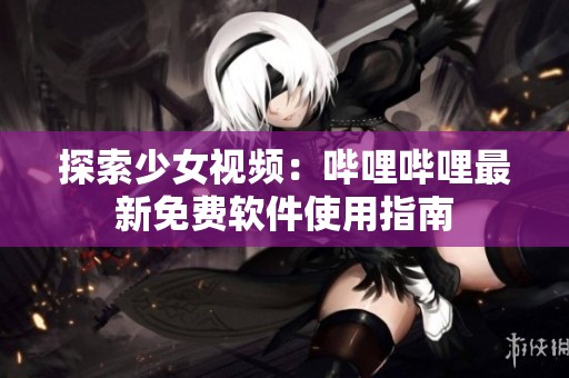 探索少女视频：哔哩哔哩最新免费软件使用指南
