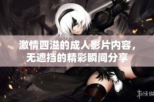 激情四溢的成人影片内容，无遮挡的精彩瞬间分享