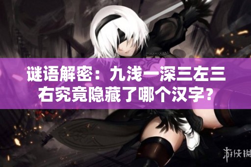 谜语解密：九浅一深三左三右究竟隐藏了哪个汉字？