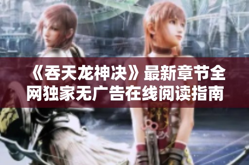 《吞天龙神决》最新章节全网独家无广告在线阅读指南
