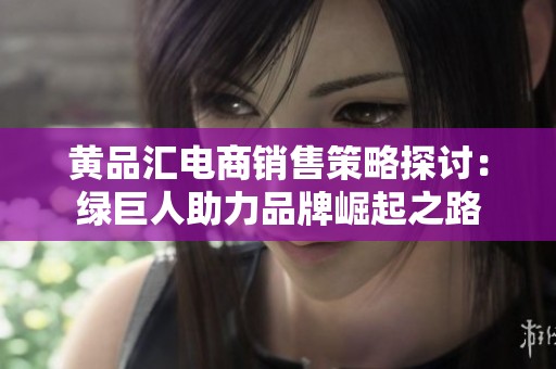 黄品汇电商销售策略探讨：绿巨人助力品牌崛起之路