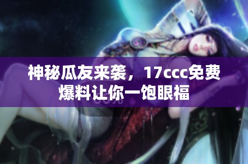 神秘瓜友来袭，17ccc免费爆料让你一饱眼福