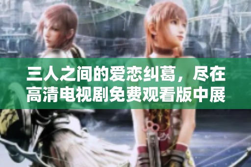 三人之间的爱恋纠葛，尽在高清电视剧免费观看版中展现