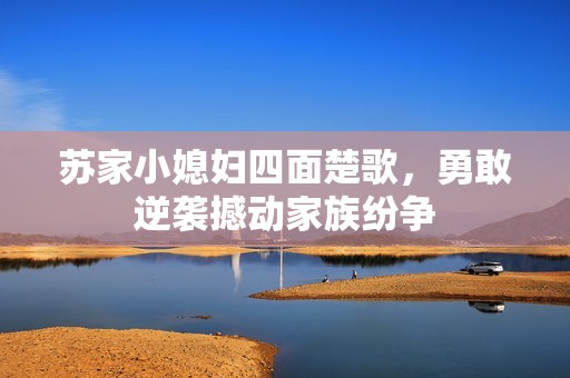 苏家小媳妇四面楚歌，勇敢逆袭撼动家族纷争