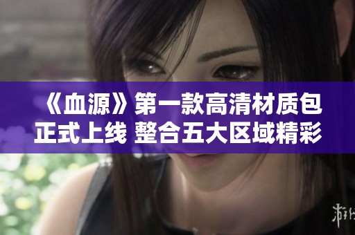 《血源》第一款高清材质包正式上线 整合五大区域精彩内容