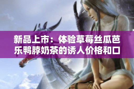 新品上市：体验草莓丝瓜芭乐鸭脖奶茶的诱人价格和口感