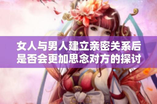 女人与男人建立亲密关系后是否会更加思念对方的探讨