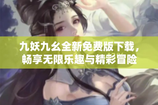 九妖九幺全新免费版下载，畅享无限乐趣与精彩冒险