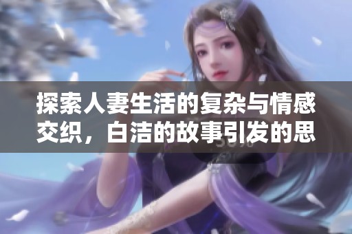 探索人妻生活的复杂与情感交织，白洁的故事引发的思考
