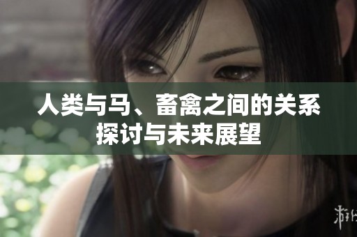 人类与马、畜禽之间的关系探讨与未来展望
