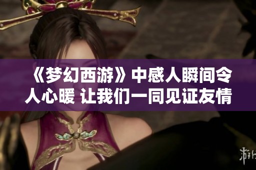 《梦幻西游》中感人瞬间令人心暖 让我们一同见证友情的力量