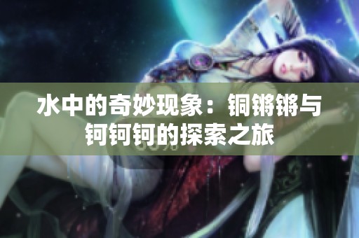 水中的奇妙现象：铜锵锵与钶钶钶的探索之旅