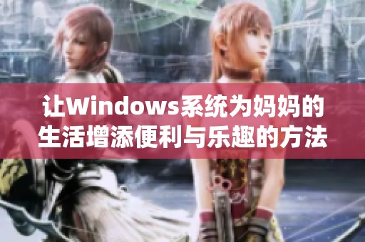 让Windows系统为妈妈的生活增添便利与乐趣的方法分享