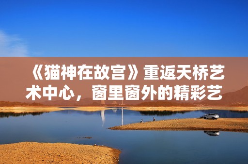 《猫神在故宫》重返天桥艺术中心，窗里窗外的精彩艺术盛宴