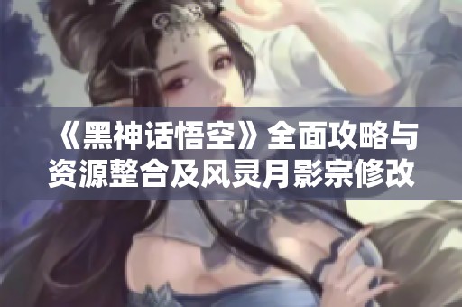 《黑神话悟空》全面攻略与资源整合及风灵月影宗修改器使用指南