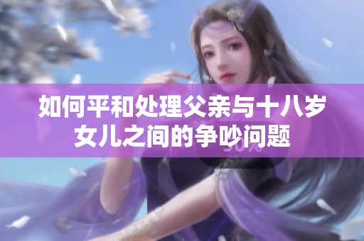 如何平和处理父亲与十八岁女儿之间的争吵问题